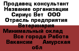 Продавец-консультант › Название организации ­ Сириус Вет, ООО › Отрасль предприятия ­ Ветеринария › Минимальный оклад ­ 9 000 - Все города Работа » Вакансии   . Амурская обл.